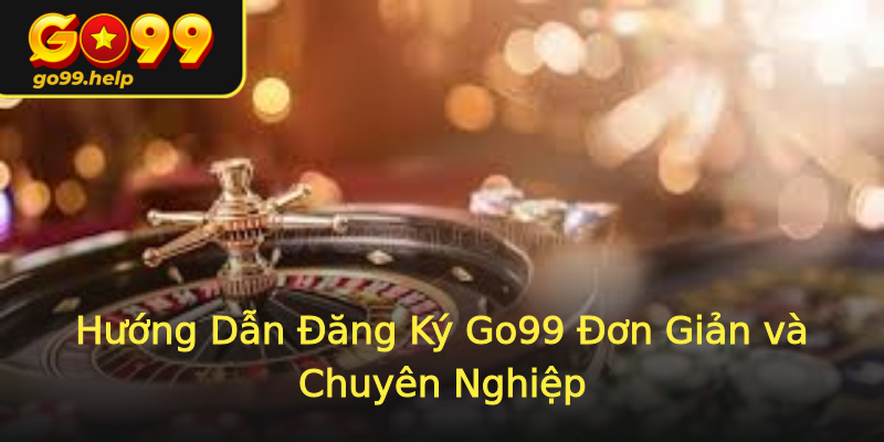 Hướng Dẫn Đăng Ký Go99 Đơn Giản và Chuyên Nghiệp