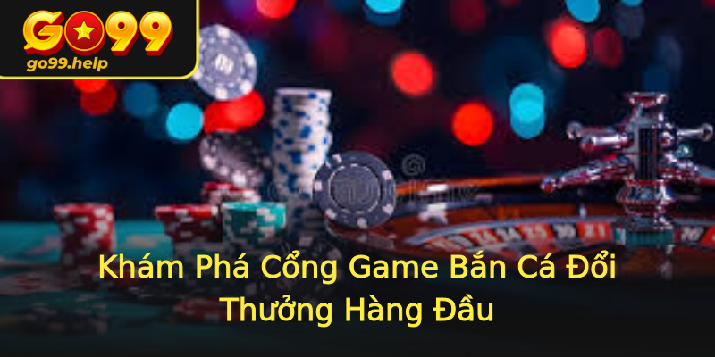 Khám Phá Cổng Game Bắn Cá Đổi Thưởng Hàng Đầu