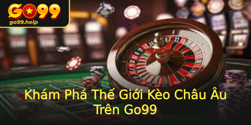Khám Phá Thế Giới Kèo Châu Âu Trên Go99 Khám Phá Thế Giới Kèo Châu Âu Trên Go99