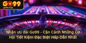 Nhan Uu Ai Go99 Can Canh Nhung Co Hoi Tiet Kiem Ac Biet Hap Dan Nhat