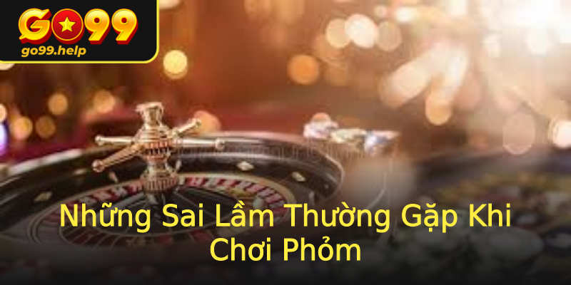 Những Sai Lầm Thường Gặp Khi Chơi Phỏm Những Sai Lầm Thường Gặp Khi Chơi Phỏm