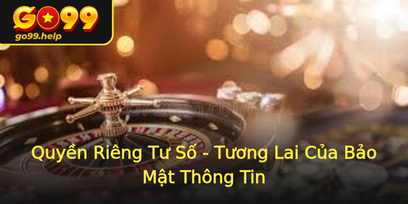 Quyền Riêng Tư Số - Tương Lai Của Bảo Mật Thông Tin
