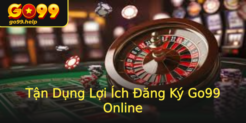 Tận Dụng Lợi Ích Đăng Ký Go99 Online