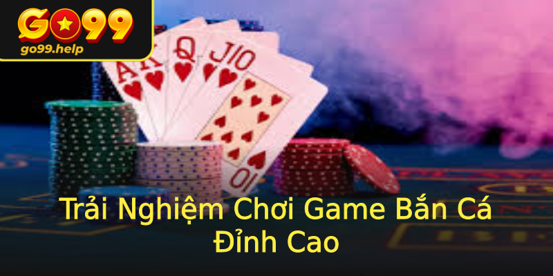 Trải Nghiệm Chơi Game Bắn Cá Đỉnh Cao